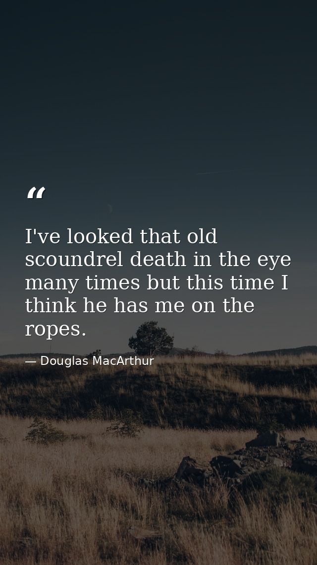 I've looked that old scoundrel death in the eye many times but this time I think he has me on the ropes. — Douglas MacArthur