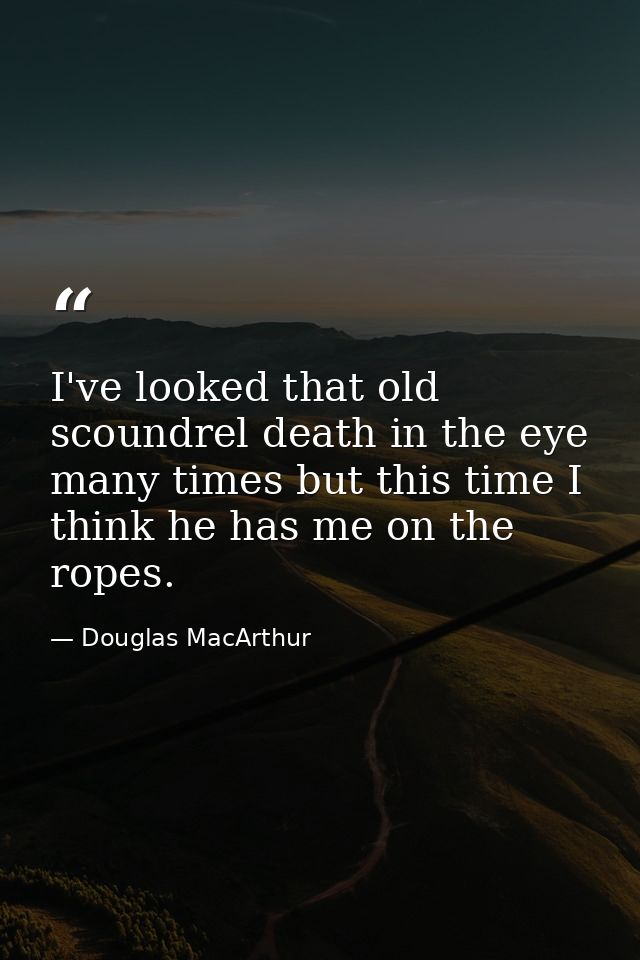 I've looked that old scoundrel death in the eye many times but this time I think he has me on the ropes. — Douglas MacArthur