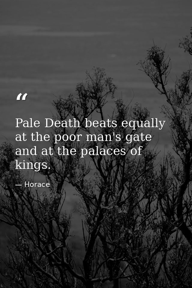 Pale Death beats equally at the poor man's gate and at the palaces of kings. — Horace