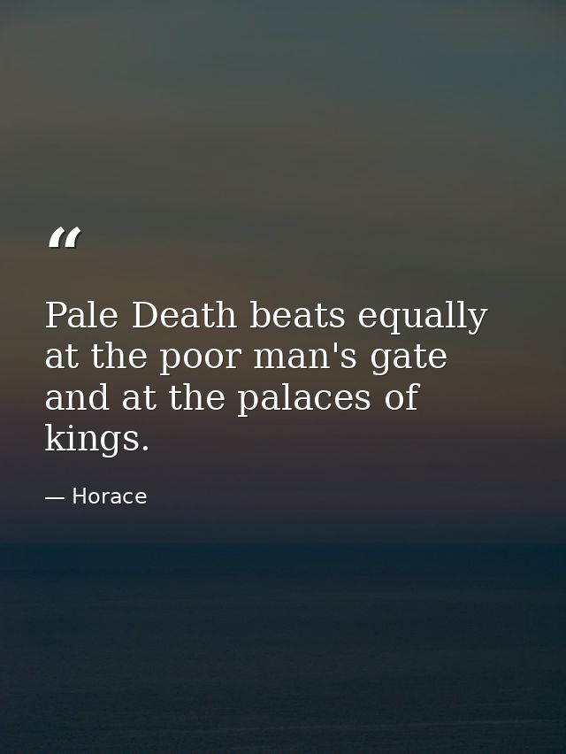 Pale Death beats equally at the poor man's gate and at the palaces of kings. — Horace
