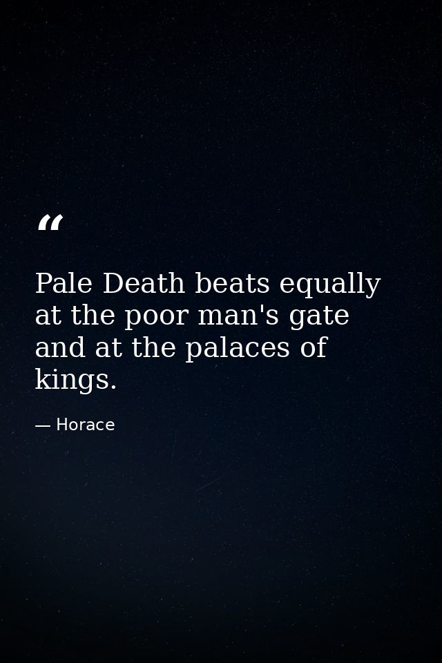 Pale Death beats equally at the poor man's gate and at the palaces of kings. — Horace