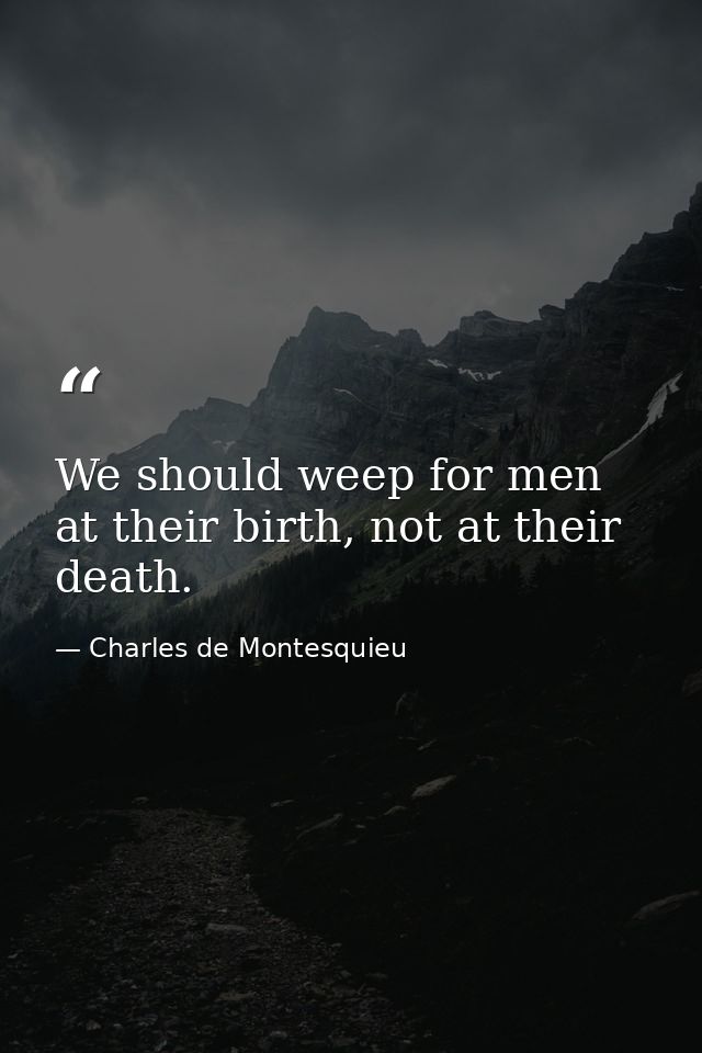 We should weep for men at their birth, not at their death. — Charles de Montesquieu