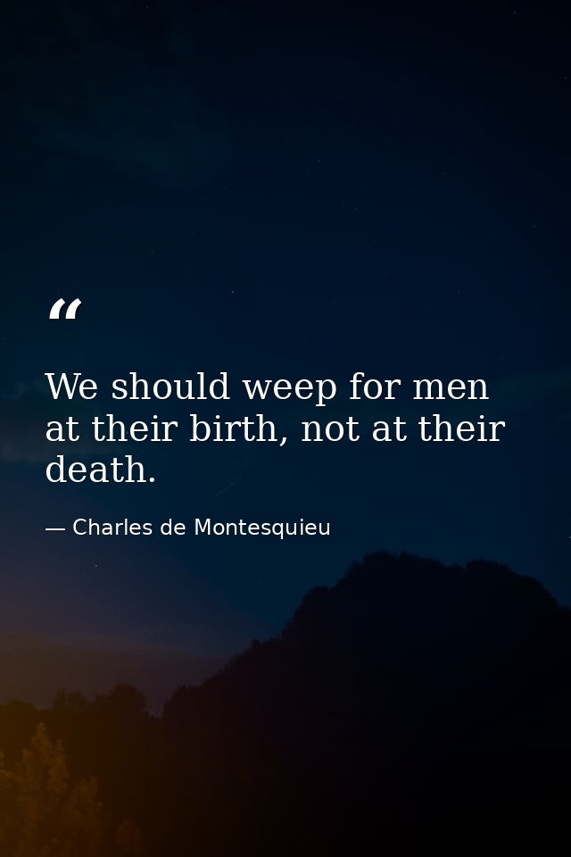 We should weep for men at their birth, not at their death. — Charles de Montesquieu