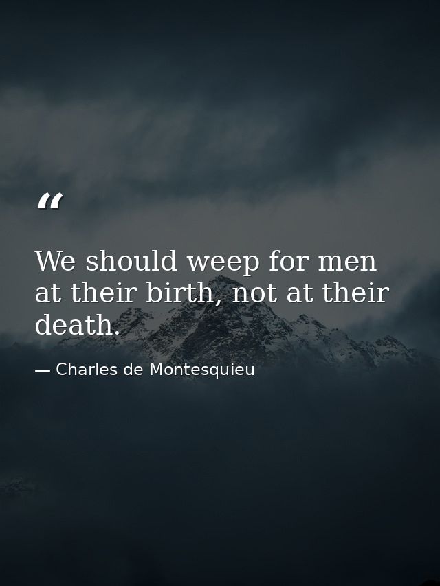 We should weep for men at their birth, not at their death. — Charles de Montesquieu