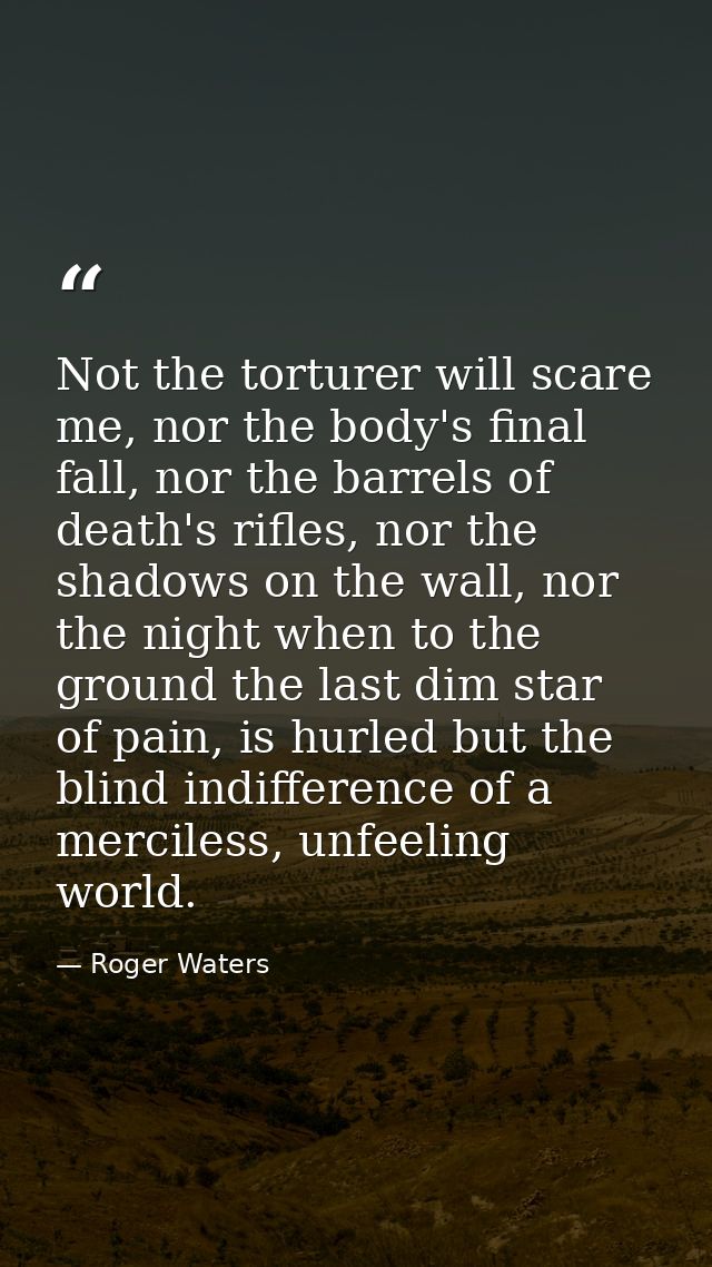 Not the torturer will scare me, nor the body's final fall, nor the barrels of death's rifles, nor the shadows on the wal — Roger Waters