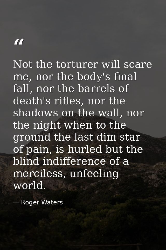 Not the torturer will scare me, nor the body's final fall, nor the barrels of death's rifles, nor the shadows on the wal — Roger Waters
