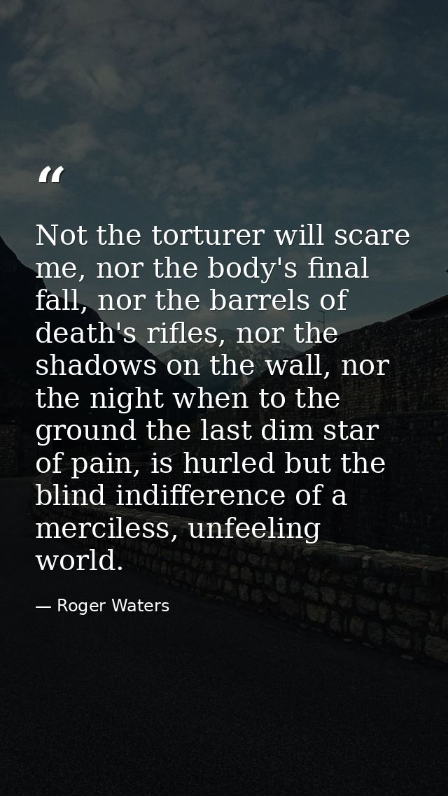 Not the torturer will scare me, nor the body's final fall, nor the barrels of death's rifles, nor the shadows on the wal — Roger Waters