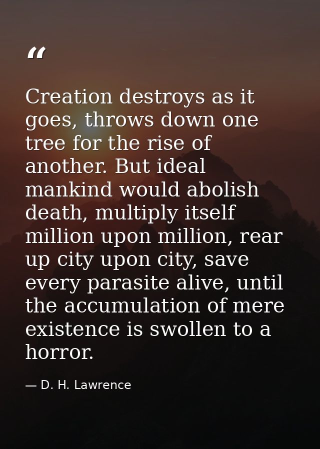 Creation destroys as it goes, throws down one tree for the rise of another. But ideal mankind would abolish death, multi — D. H. Lawrence