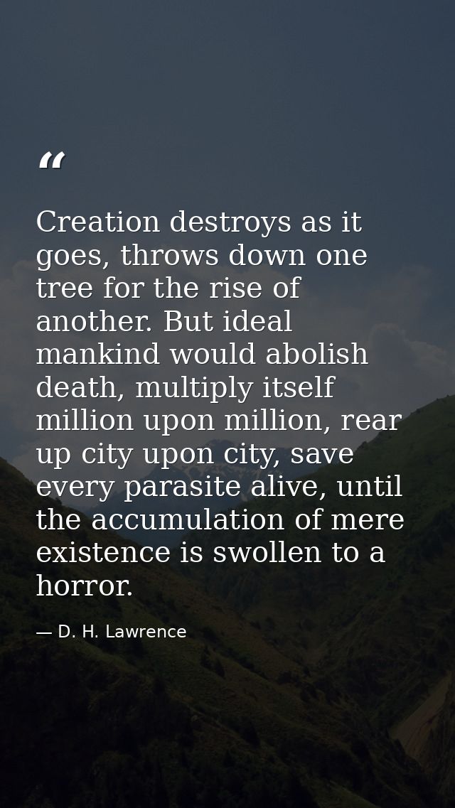 Creation destroys as it goes, throws down one tree for the rise of another. But ideal mankind would abolish death, multi — D. H. Lawrence