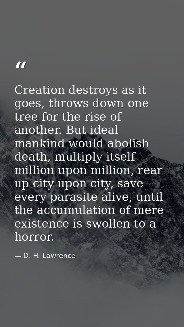 Creation destroys as it goes, throws down one tree for the rise of another. But ideal mankind would abolish death, multi — D. H. Lawrence
