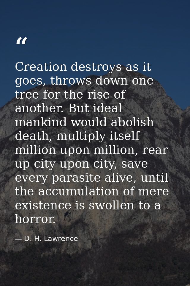 Creation destroys as it goes, throws down one tree for the rise of another. But ideal mankind would abolish death, multi — D. H. Lawrence