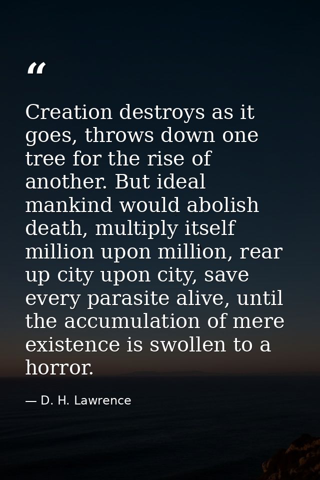 Creation destroys as it goes, throws down one tree for the rise of another. But ideal mankind would abolish death, multi — D. H. Lawrence