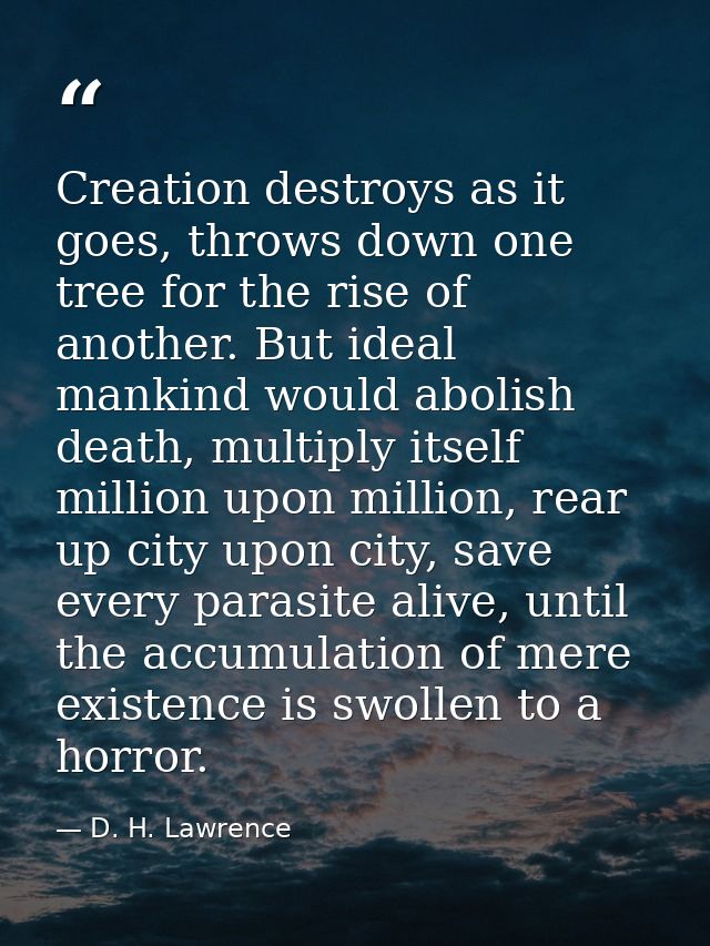 Creation destroys as it goes, throws down one tree for the rise of another. But ideal mankind would abolish death, multi — D. H. Lawrence