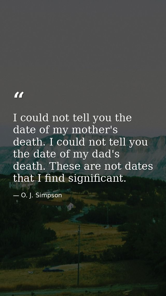 I could not tell you the date of my mother's death. I could not tell you the date of my dad's death. These are not dates — O. J. Simpson