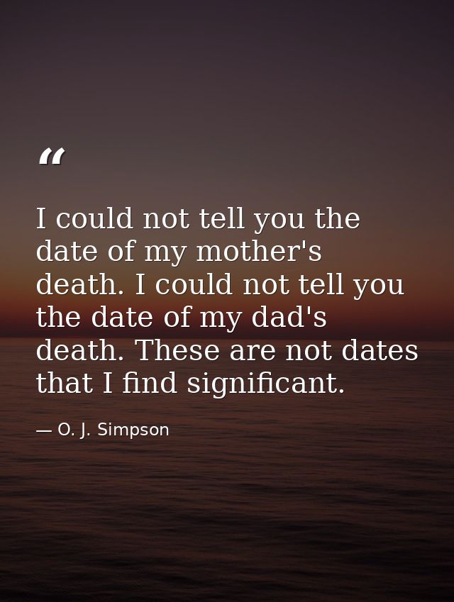 I could not tell you the date of my mother's death. I could not tell you the date of my dad's death. These are not dates — O. J. Simpson