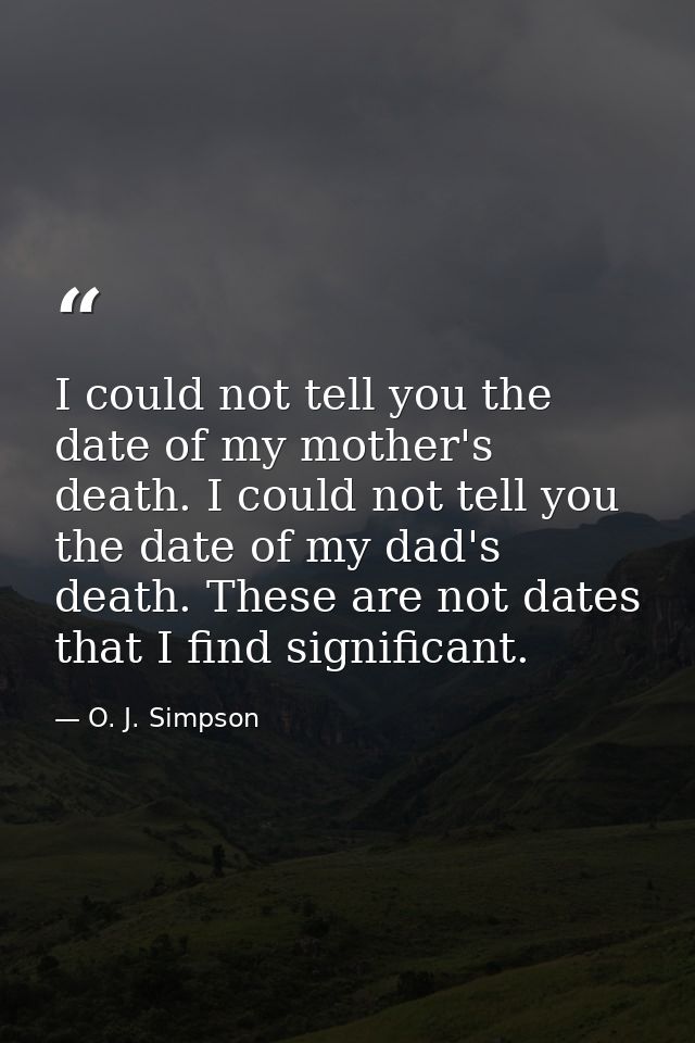 I could not tell you the date of my mother's death. I could not tell you the date of my dad's death. These are not dates — O. J. Simpson