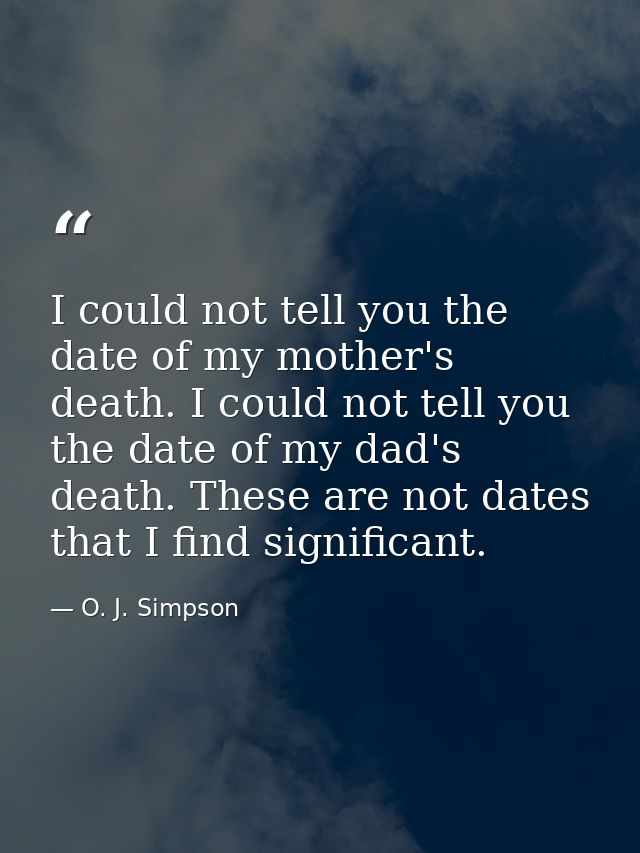 I could not tell you the date of my mother's death. I could not tell you the date of my dad's death. These are not dates — O. J. Simpson