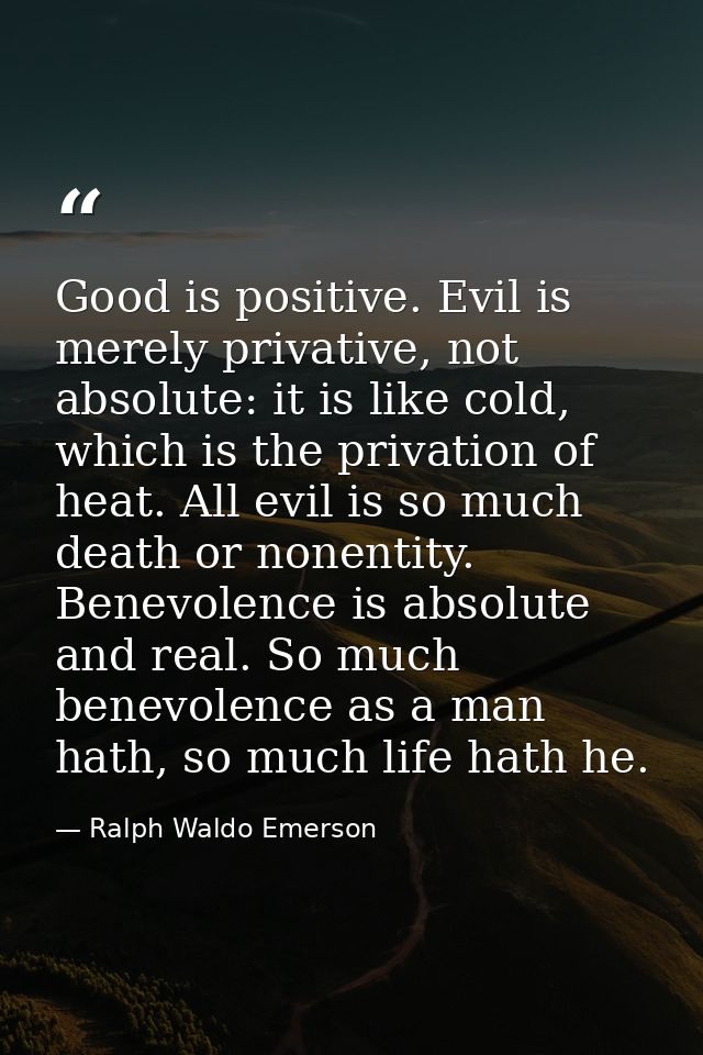 Good is positive. Evil is merely privative, not absolute: it is like cold, which is the privation of heat. All evil is s — Ralph Waldo Emerson