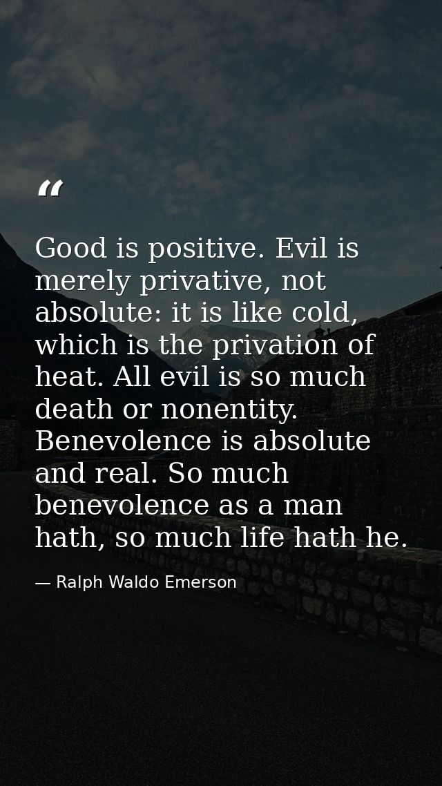 Good is positive. Evil is merely privative, not absolute: it is like cold, which is the privation of heat. All evil is s — Ralph Waldo Emerson