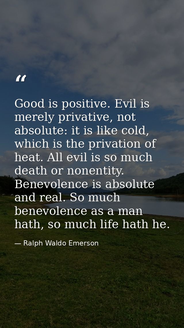 Good is positive. Evil is merely privative, not absolute: it is like cold, which is the privation of heat. All evil is s — Ralph Waldo Emerson