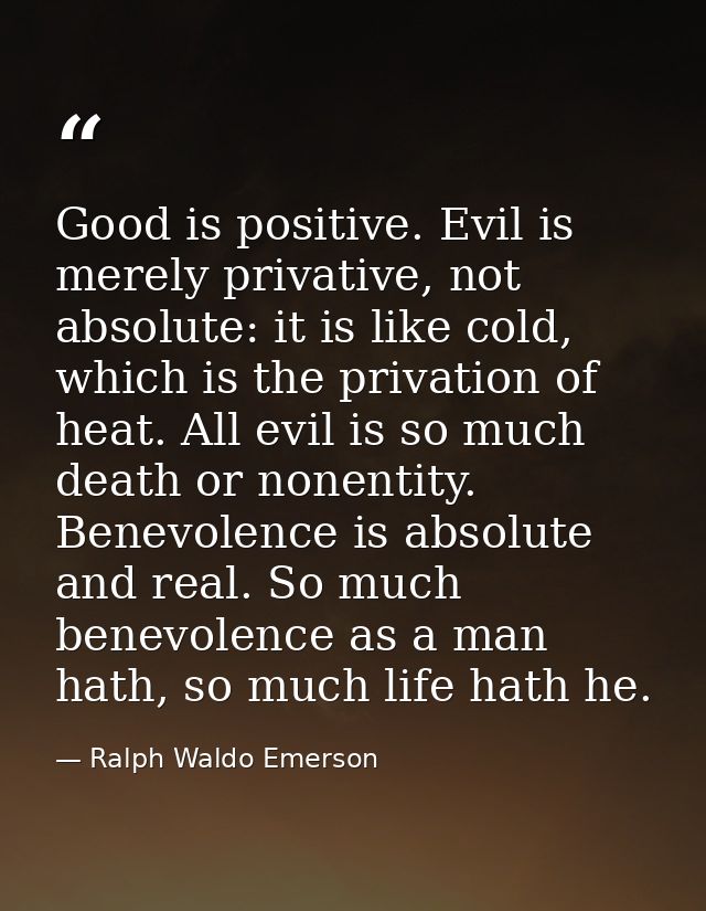 Good is positive. Evil is merely privative, not absolute: it is like cold, which is the privation of heat. All evil is s — Ralph Waldo Emerson