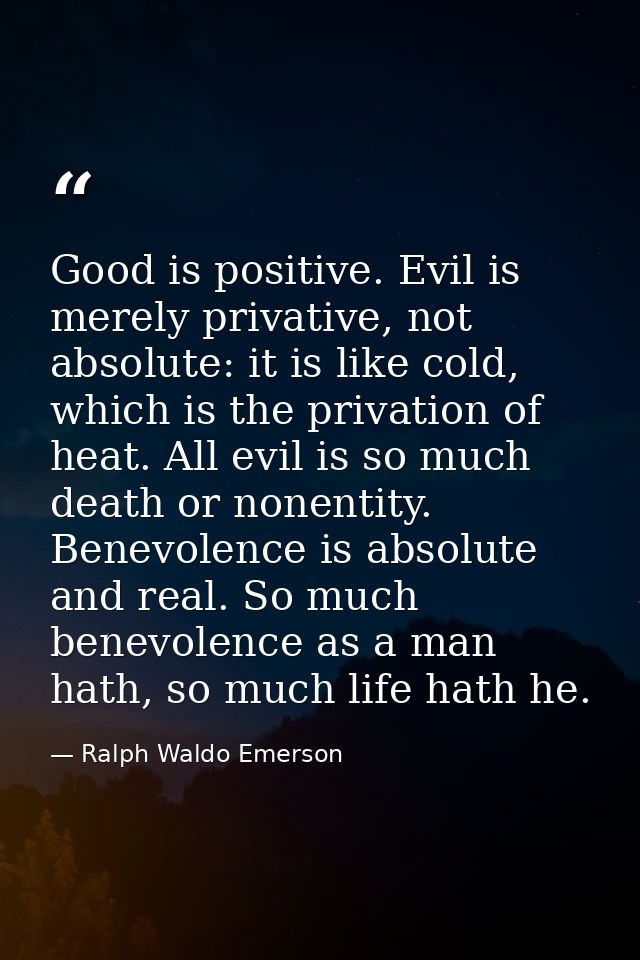 Good is positive. Evil is merely privative, not absolute: it is like cold, which is the privation of heat. All evil is s — Ralph Waldo Emerson