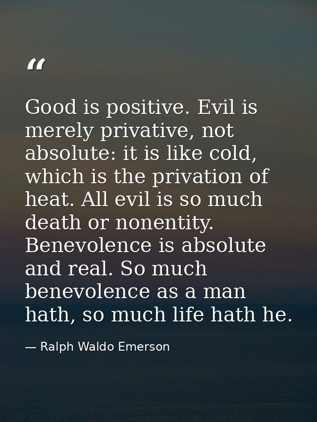 Good is positive. Evil is merely privative, not absolute: it is like cold, which is the privation of heat. All evil is s — Ralph Waldo Emerson