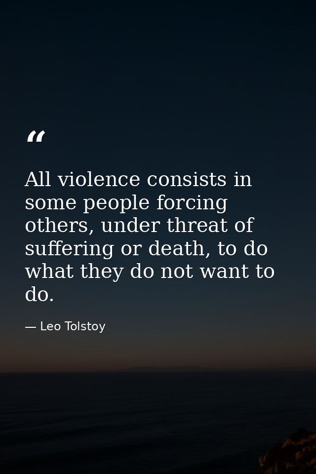 All violence consists in some people forcing others, under threat of suffering or death, to do what they do not want to  — Leo Tolstoy