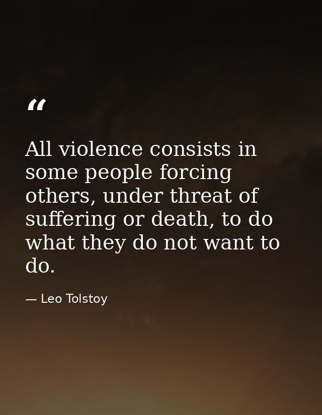 All violence consists in some people forcing others, under threat of suffering or death, to do what they do not want to  — Leo Tolstoy