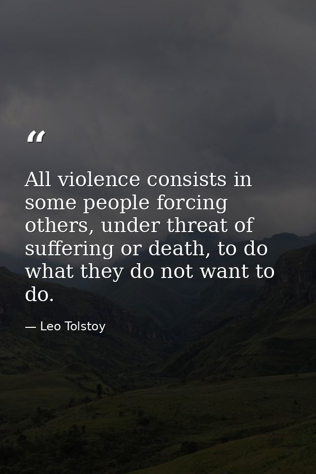 All violence consists in some people forcing others, under threat of suffering or death, to do what they do not want to  — Leo Tolstoy