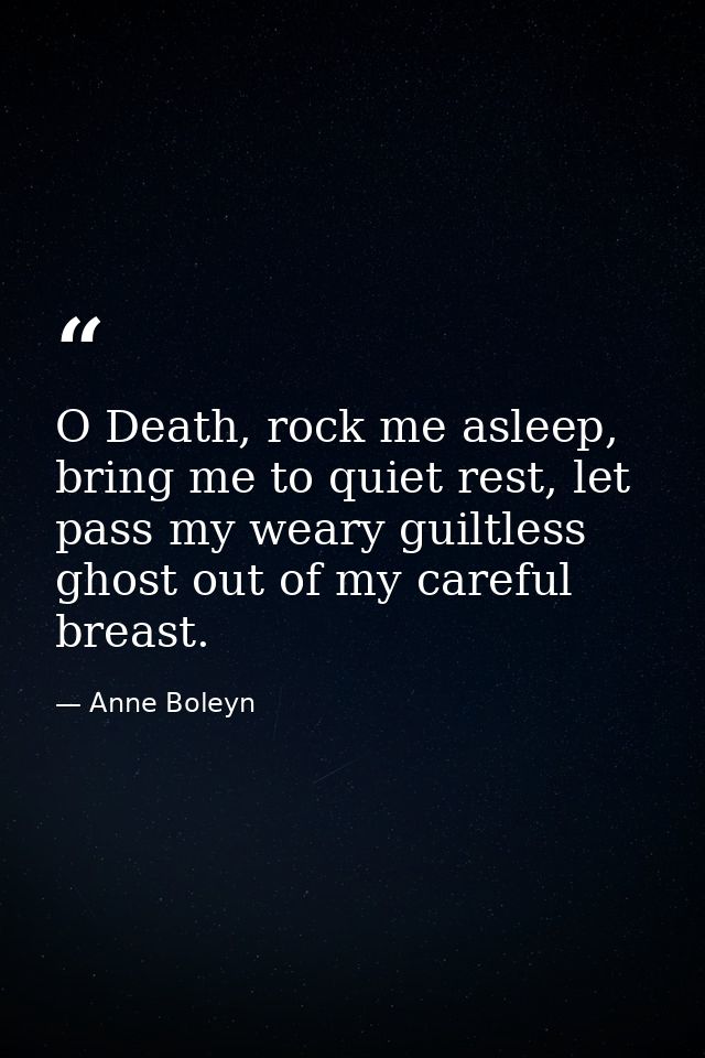 O Death, rock me asleep, bring me to quiet rest, let pass my weary guiltless ghost out of my careful breast. — Anne Boleyn