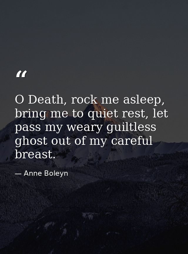 O Death, rock me asleep, bring me to quiet rest, let pass my weary guiltless ghost out of my careful breast. — Anne Boleyn