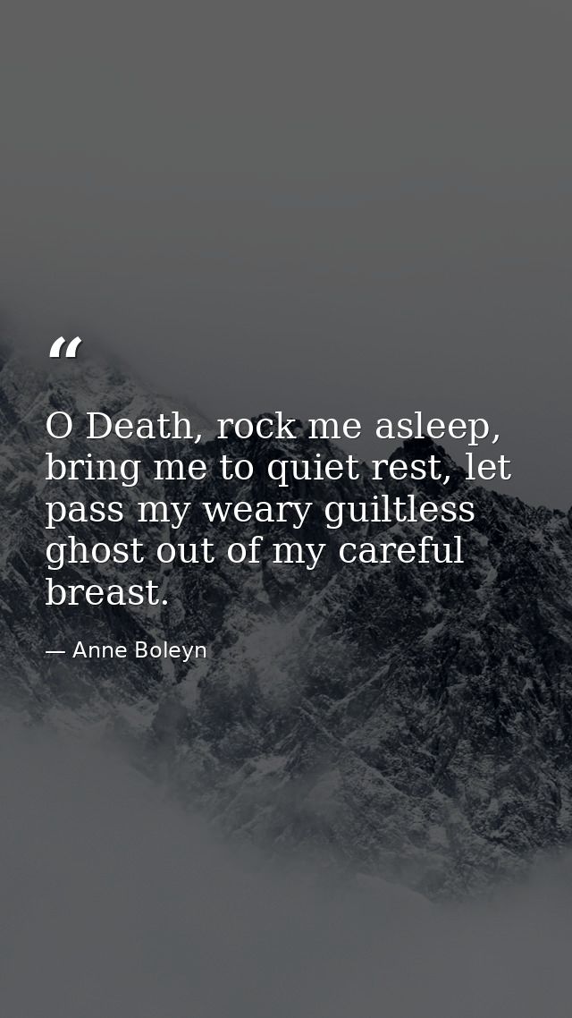 O Death, rock me asleep, bring me to quiet rest, let pass my weary guiltless ghost out of my careful breast. — Anne Boleyn