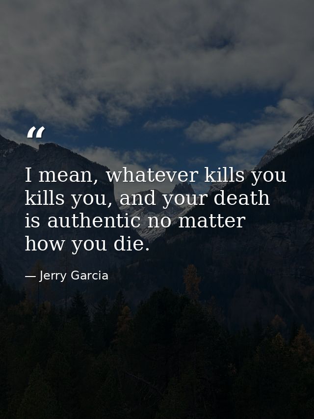 I mean, whatever kills you kills you, and your death is authentic no matter how you die. — Jerry Garcia