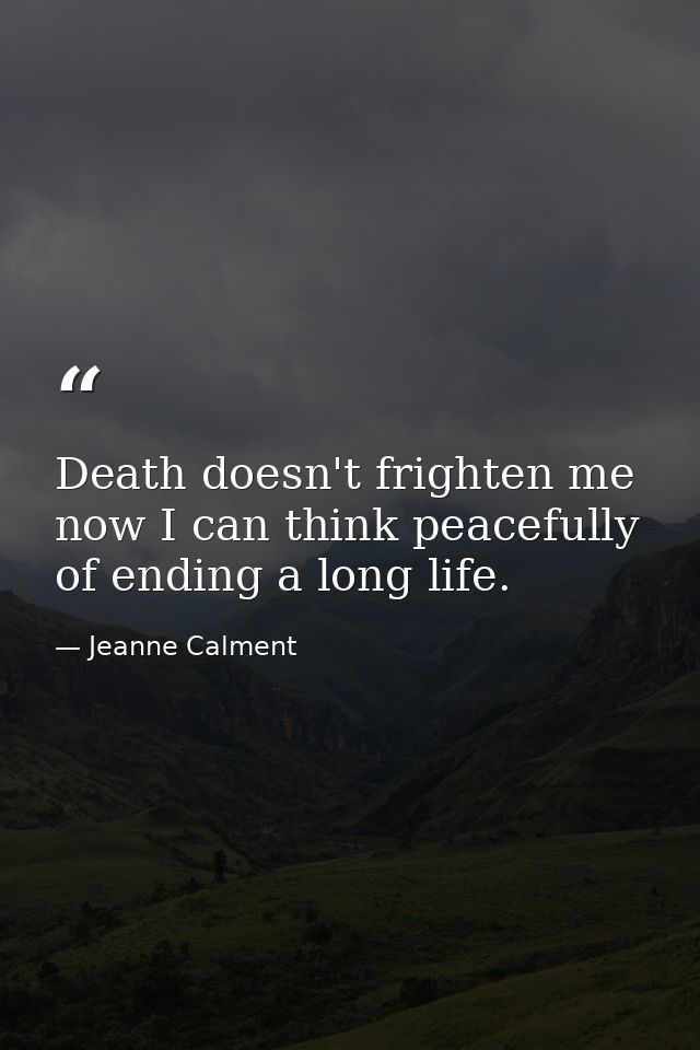 Death doesn't frighten me now I can think peacefully of ending a long life. — Jeanne Calment