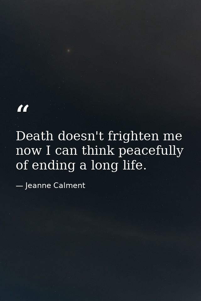 Death doesn't frighten me now I can think peacefully of ending a long life. — Jeanne Calment