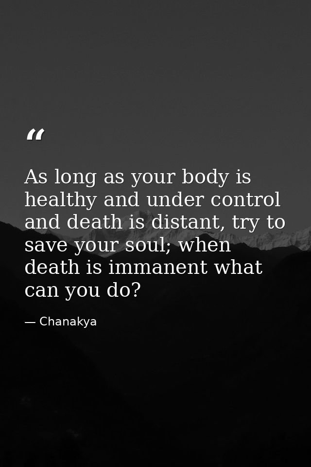 As long as your body is healthy and under control and death is distant, try to save your soul; when death is immanent wh — Chanakya
