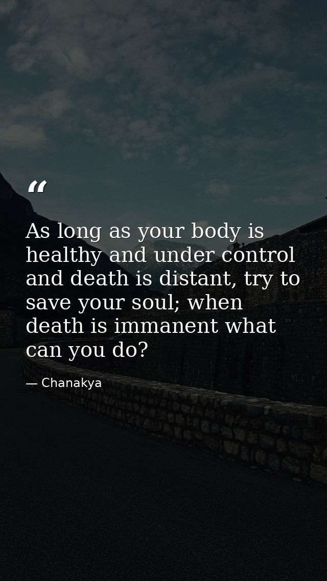 As long as your body is healthy and under control and death is distant, try to save your soul; when death is immanent wh — Chanakya
