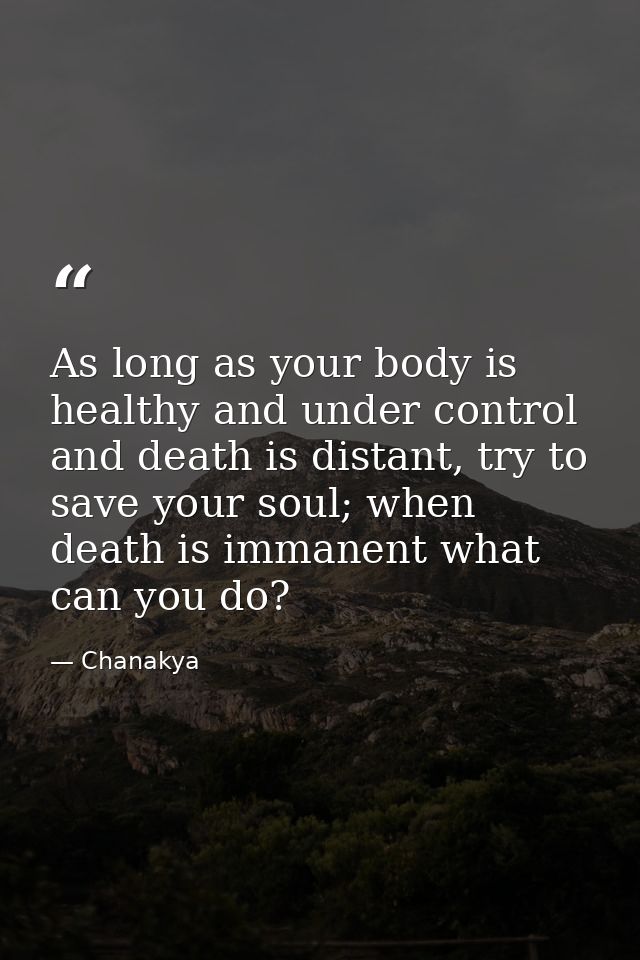 As long as your body is healthy and under control and death is distant, try to save your soul; when death is immanent wh — Chanakya