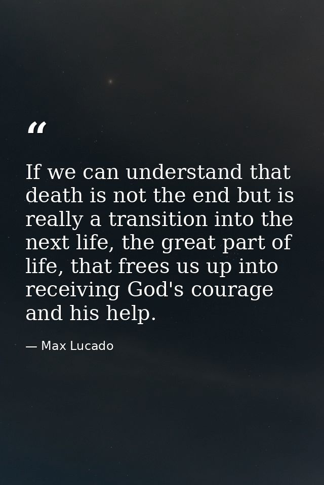 If we can understand that death is not the end but is really a transition into the next life, the great part of life, th — Max Lucado