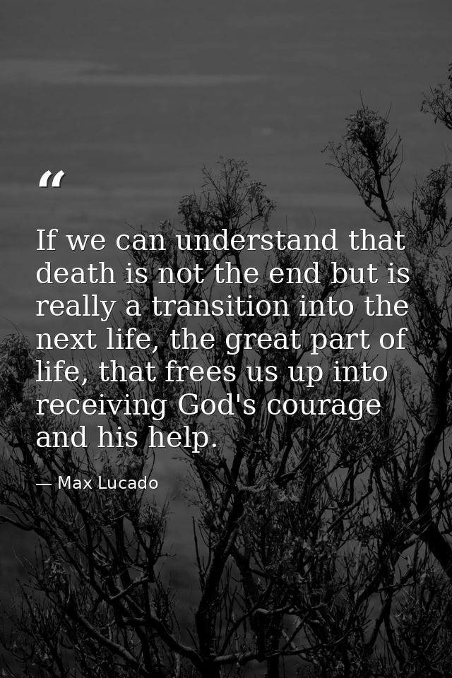 If we can understand that death is not the end but is really a transition into the next life, the great part of life, th — Max Lucado