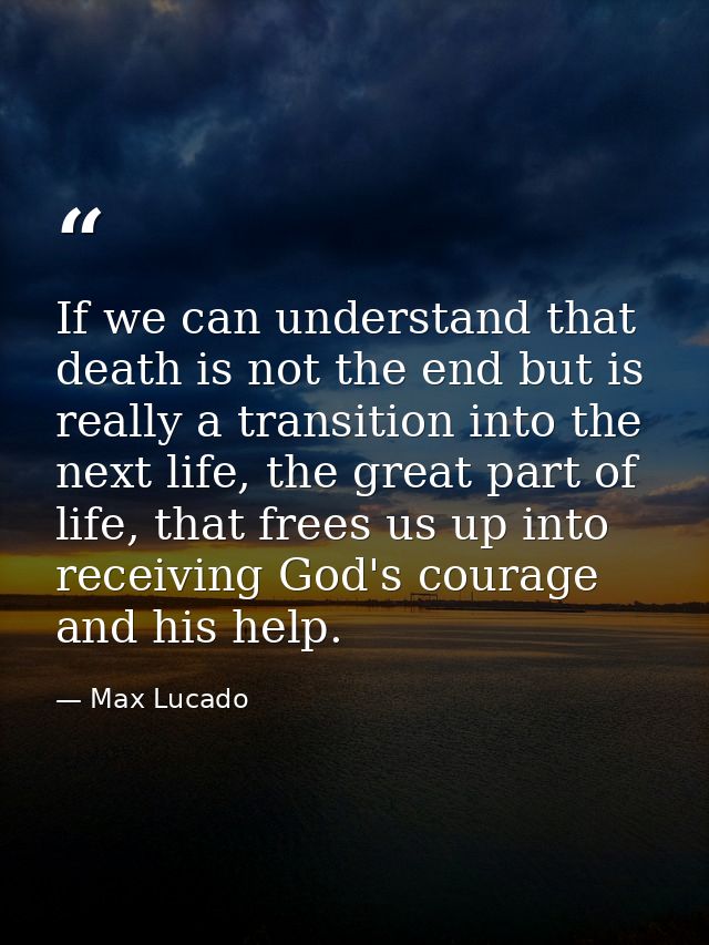 If we can understand that death is not the end but is really a transition into the next life, the great part of life, th — Max Lucado