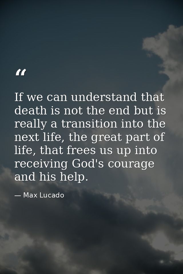 If we can understand that death is not the end but is really a transition into the next life, the great part of life, th — Max Lucado