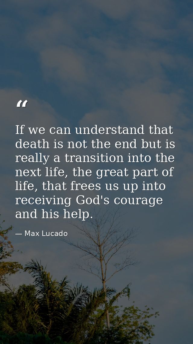 If we can understand that death is not the end but is really a transition into the next life, the great part of life, th — Max Lucado