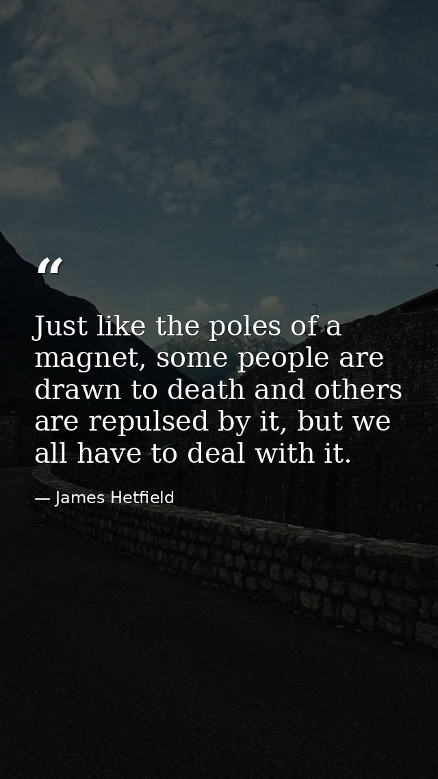 Just like the poles of a magnet, some people are drawn to death and others are repulsed by it, but we all have to deal w — James Hetfield