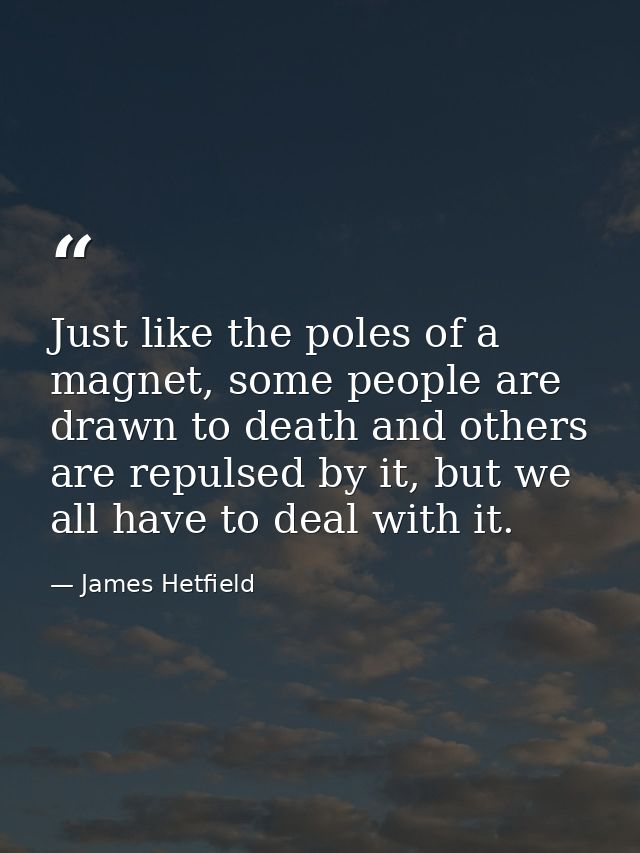 Just like the poles of a magnet, some people are drawn to death and others are repulsed by it, but we all have to deal w — James Hetfield