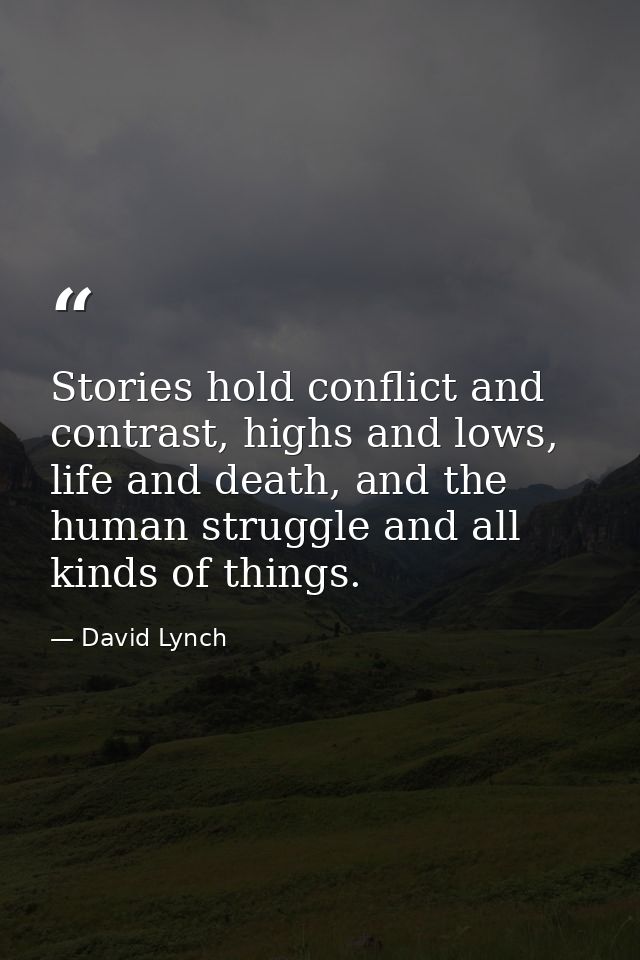 Stories hold conflict and contrast, highs and lows, life and death, and the human struggle and all kinds of things. — David Lynch