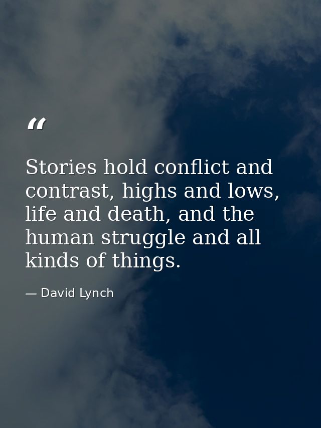 Stories hold conflict and contrast, highs and lows, life and death, and the human struggle and all kinds of things. — David Lynch