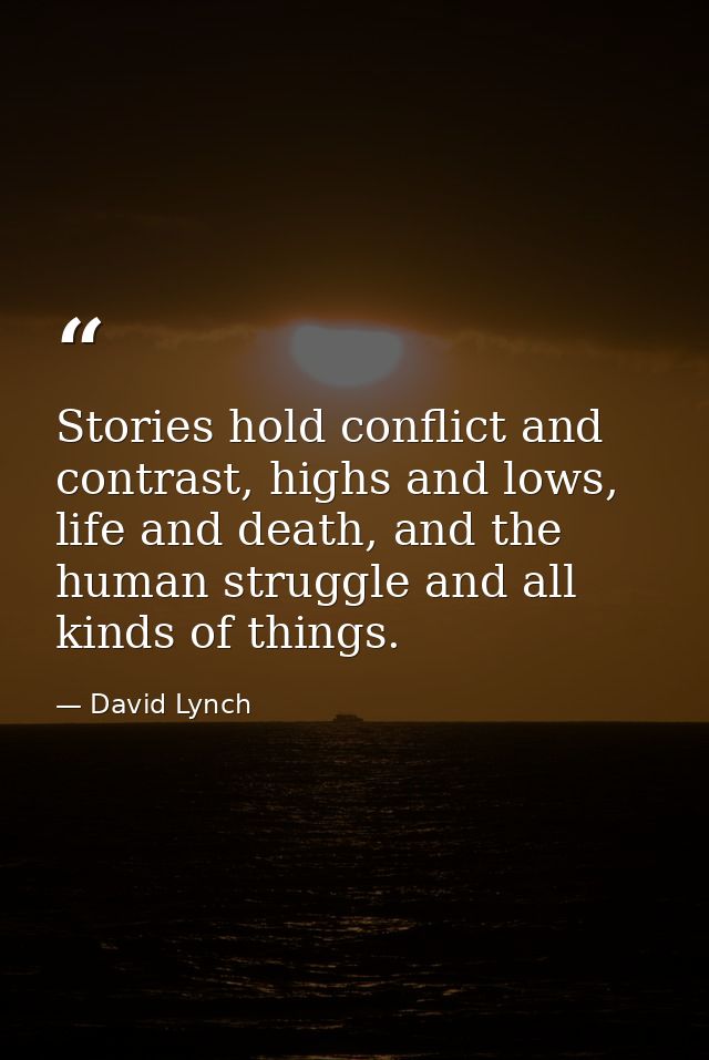 Stories hold conflict and contrast, highs and lows, life and death, and the human struggle and all kinds of things. — David Lynch