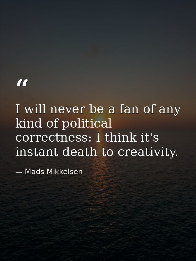 I will never be a fan of any kind of political correctness: I think it's instant death to creativity. — Mads Mikkelsen
